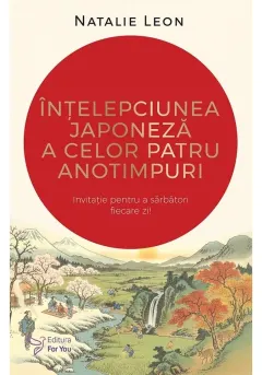 Coperta cărții Intelepciunea japoneza a celor patru anotimpuri. Invitatie pentru a sarbatori fiecare zi!