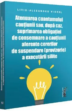 Coperta cărții Atenuarea cuantumului cautiunii sau, dupa caz, suprimarea obligatiei de consemnare a cautiunii aferente cererilor de suspendare (provizorie) a executarii silite - Liviu-Alexandru Viorel