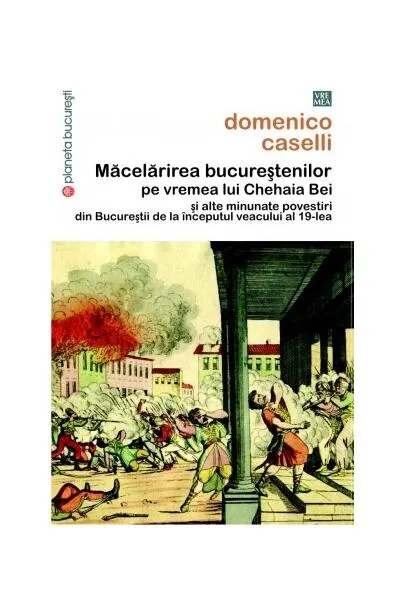 Coperta cărții Măcelărirea bucureștenilor pe vremea lui Chehaia bei și alte minunate povestiri din Bucureștii de la începutul veacului al 19-lea