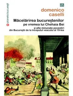 Coperta cărții Măcelărirea bucureștenilor pe vremea lui Chehaia bei și alte minunate povestiri din Bucureștii de la începutul veacului al 19-lea