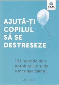 Coperta cărții Ajută-ți copilul să se destreseze. 101 metode de a potoli grijile și de a încuraja calmul