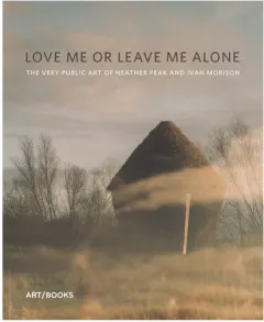 Coperta cărții Love Me Or Leave Me Alone The Very Public Art of Heather Peak and Ivan Morison