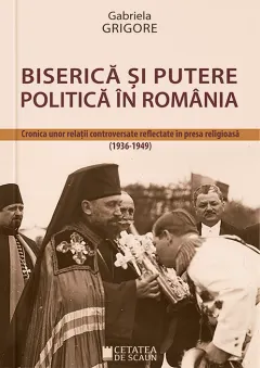 Coperta cărții Biserica si putere politica in Romania. Cronica unor relatii controversate reflectate in presa religioasa (1936-1949)