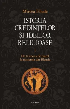 Coperta cărții Istoria credintelor si ideilor religioase (vol. I): De la epoca de piatra la misterele din Eleusis