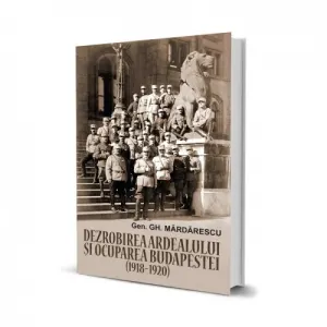 Coperta cărții Dezrobirea Ardealului si ocuparea Budapestei (1918-1920)