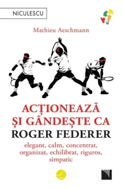 Coperta cărții Acționează și gândește ca Roger Federer. Elegant, calm, concentrat, organizat, echilibrat, riguros, simpatic