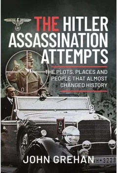 Coperta cărții The Hitler Assassination Attempts: The Plots, Places and People that Almost Changed History, John Grehan