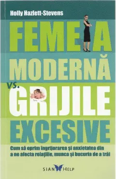 Coperta cărții Femeia moderna vs. grijile excesive. Cum sa oprim ingrijorarea si anxietatea din a ne afecta relatiile, munca si bucuria de a trai