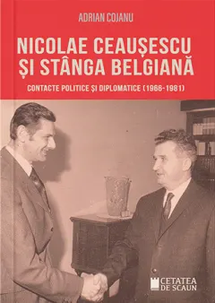 Coperta cărții Nicolae Ceausescu si stanga belgiana. Contacte politice si diplomatice (1966-1981)