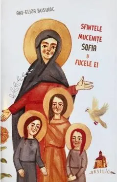Coperta cărții Sfintele Mucenite Sofia si fiicele ei - Ani-Eliza Busuioc