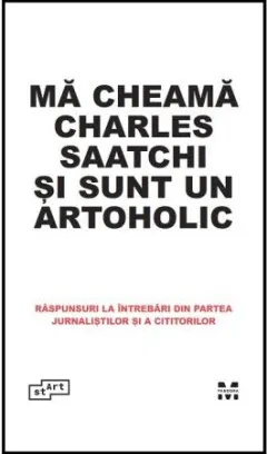 Coperta cărții Mă cheamă Charles Saatchi și sunt un artoholic. Răspunsuri la întrebări din partea jurnaliștilor și a cititorilor