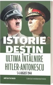 Coperta cărții Istorie si destin. Ultima intalnire Hitler-Antonescu (5-6 august 1944)