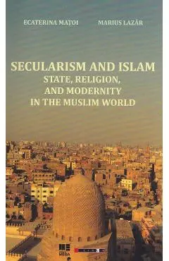 Coperta cărții Secularism and Islam: State, Religion, and Modernity in the Muslim World - Ecaterina Matoi, Marius Lazar
