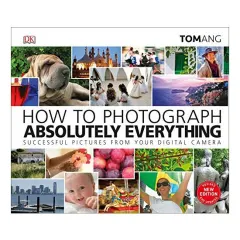 Coperta cărții How to Photograph Absolutely Everything, Tom Ang