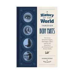 Coperta cărții A history of the world through body parts: the stories behind the organs, appendages, digits, and the like attached to (or detached from) famous bodies