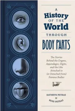 Coperta cărții A history of the world through body parts: the stories behind the organs, appendages, digits, and the like attached to (or detached from) famous bodies