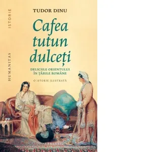 Coperta cărții Cafea, tutun, dulceti. Deliciile Orientului in tarile romane. O istorie ilustrata