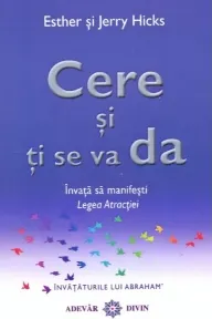 Coperta cărții Cere si ti se va da. Invata sa manifesti legea atractiei - Esther Hicks, Jerry Hicks
