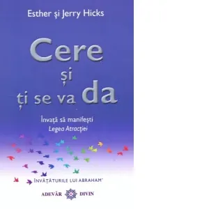 Coperta cărții Cere si ti se va da. Invata sa manifesti legea atractiei - Esther Hicks, Jerry Hicks