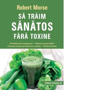 Coperta cărții Sa traim sanatos fara toxine. Ghid fundamental. Alimente si plante naturale pentru regenerarea celulara completa