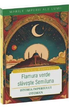 Coperta cărții Flamura verde slaveste Semiluna. Istoria Imperiului Otoman