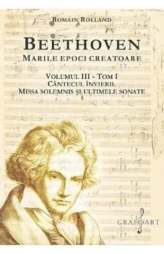 Coperta cărții Beethoven. Marile epoci creatoare Vol.3 Tom 1: Cantecul invierii. Missa Solemnis si ultimele sonate