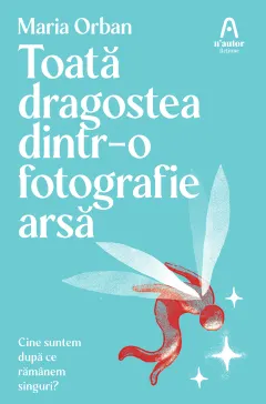 Coperta cărții Toata dragostea dintr-o fotografie arsa. Cine suntem dupa ce ramanem singuri?