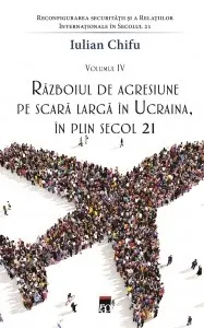 Coperta cărții Reconfigurarea securității și a relațiilor internaționale în secolul 21 (vol. IV). Razboiul de agresiune pe scara larga in Ucraina, in plin secol 21
