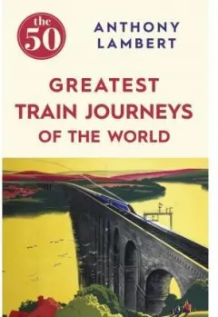 Coperta cărții The 50 Greatest Train Journeys of the World, Anthony Lambert