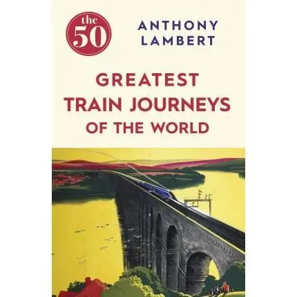 Coperta cărții The 50 Greatest Train Journeys of the World, Anthony Lambert