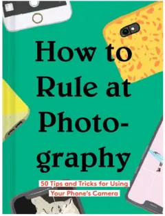 Coperta cărții How to rule at photography: 50 tips and tricks for using your phone's camera