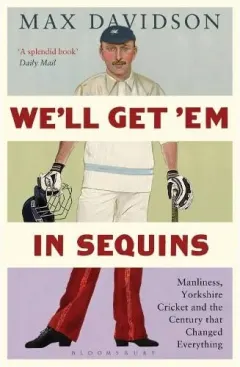 Coperta cărții Well Get Em In Sequins Manliness Yorkshire Cricket And The Century That Changed Everything