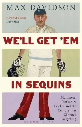 Coperta cărții Well Get Em In Sequins Manliness Yorkshire Cricket And The Century That Changed Everything