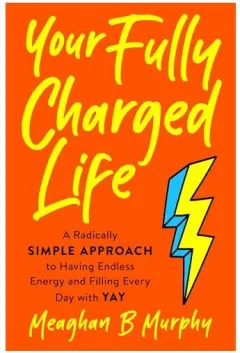 Coperta cărții Your Fully Charged Life: A Radically Simple Approach to Having Endless Energy and Filling Every Day with Yay
