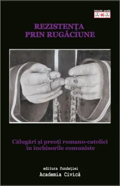 Coperta cărții Rezistenta prin rugaciune. Calugari si preoti romano catolici in inchisorile comuniste