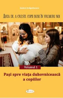 Coperta cărții Arta de a creste copii buni in vremuri noi Vol.1: Pasi spre viata duhovniceasca a copiilor