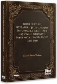 Coperta cărții Rolul culturii, literaturii si diplomatiei in formarea identitatii nationale romanesti intre Mica si Marea Unire