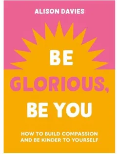 Coperta cărții Be Glorious, Be You How to Build Compassion and Be Kinder to Yourself
