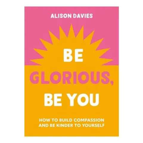 Coperta cărții Be Glorious, Be You How to Build Compassion and Be Kinder to Yourself