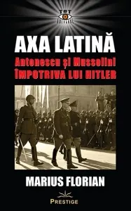 Coperta cărții Axa Latina. Antonescu si Mussolini impotriva lui Hitler