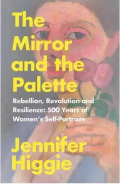 Coperta cărții The Mirror and the Palette Rebellion, Revolution and Resilience : 500 Years of Women's Self-portraits