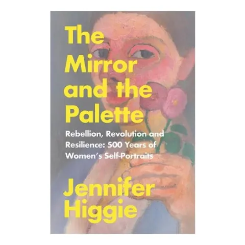 Coperta cărții The Mirror and the Palette Rebellion, Revolution and Resilience : 500 Years of Women's Self-portraits