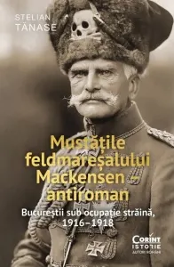 Coperta cărții Mustatile feldmaresalului Mackensen - antiroman. Bucurestii sub ocupatie straina, 1916-1918