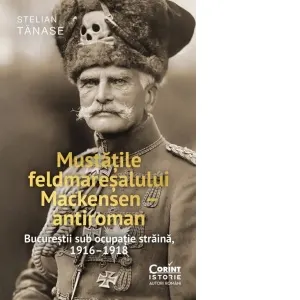 Coperta cărții Mustatile feldmaresalului Mackensen - antiroman. Bucurestii sub ocupatie straina, 1916-1918