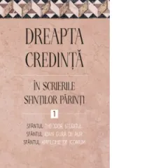 Coperta cărții Dreapta credinta in scrierile Sfintilor Parinti. Volumul 1. Sfantul Ioan Gura de Aur, Sfantul Amfilohie de Iconium, Sfantul Theodor Studitul