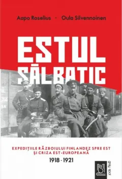 Coperta cărții Estul sălbatic. Expedițiile războiului finlandez spre est și criza est-europeană (1918-1921)