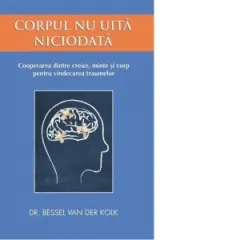 Coperta cărții Corpul nu uita niciodata. Cooperarea dintre creier, minte si corp pentru vindecarea traumelor