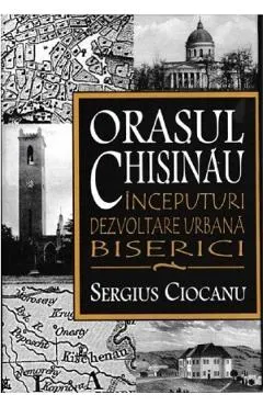 Coperta cărții Orasul Chisinau. Inceputuri. Dezvoltare urbana. Biserici