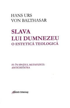 Coperta cărții Slava lui Dumnezeu. O estetică teologică (vol. IV): In spatiul metafizicii: Antichitatea