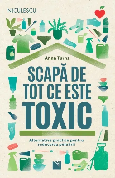 Coperta cărții Scapă de tot ce este toxic. Alternative practice pentru reducerea poluării